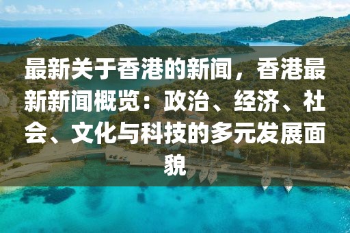 香港最新信息概览，经济、科技、文化与社会的蓬勃发展